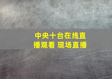 中央十台在线直播观看 现场直播